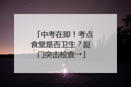 中考在即！考点食堂是否卫生？厦门突击检查→