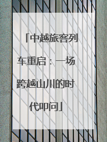 中越旅客列车重启：一场跨越山川的时代叩问