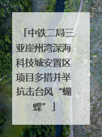 中铁二局三亚崖州湾深海科技城安置区项目多措并举抗击台风“蝴蝶”