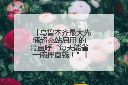 乌鲁木齐最大光储超充站启用 的哥直呼“每天能省一碗拌面钱！”