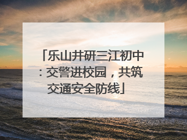 乐山井研三江初中：交警进校园，共筑交通安全防线