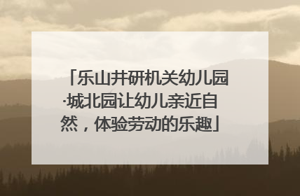乐山井研机关幼儿园·城北园让幼儿亲近自然，体验劳动的乐趣