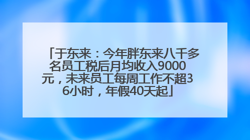 于东来：今年胖东来八千多名员工税后月均收入9000元，未来员工每周工作不超36小时，年假40天起