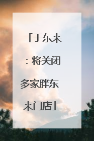 于东来：将关闭多家胖东来门店