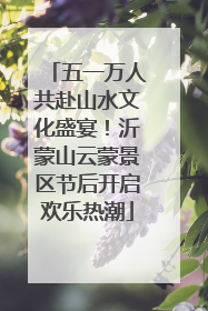 五一万人共赴山水文化盛宴！沂蒙山云蒙景区节后开启欢乐热潮