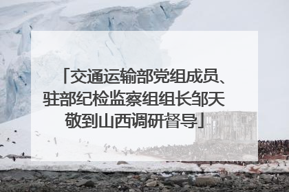 交通运输部党组成员、驻部纪检监察组组长邹天敬到山西调研督导