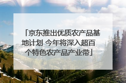 京东推出优质农产品基地计划 今年将深入超百个特色农产品产业带