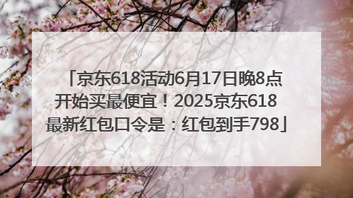 京东618活动6月17日晚8点开始买最便宜！2025京东618最新红包口令是：红包到手798