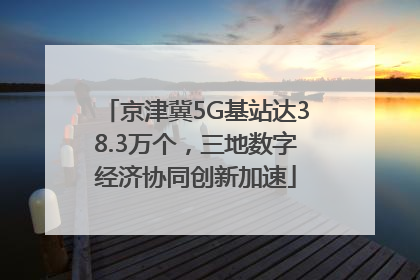 京津冀5G基站达38.3万个，三地数字经济协同创新加速