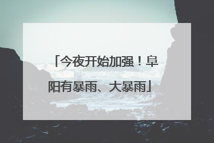 今夜开始加强！阜阳有暴雨、大暴雨
