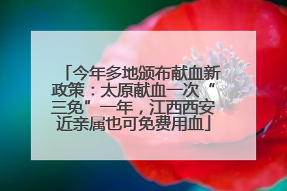 今年多地颁布献血新政策：太原献血一次“三免”一年，江西西安近亲属也可免费用血