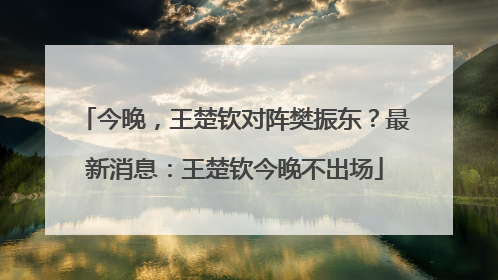 今晚，王楚钦对阵樊振东？最新消息：王楚钦今晚不出场