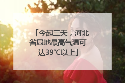 今起三天，河北省局地最高气温可达39℃以上