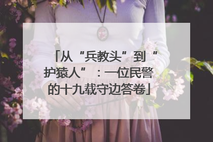 从“兵教头”到“护猿人”：一位民警的十九载守边答卷