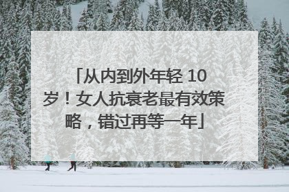 从内到外年轻 10 岁！女人抗衰老最有效策略，错过再等一年