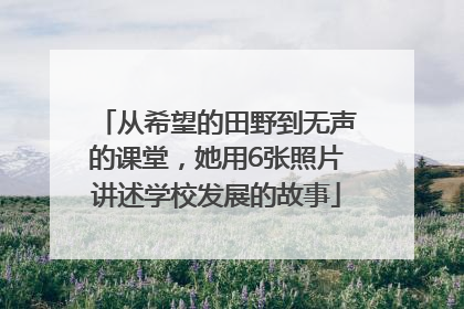 从希望的田野到无声的课堂，她用6张照片讲述学校发展的故事