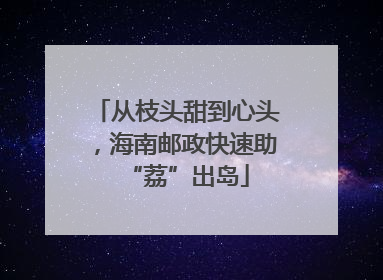 从枝头甜到心头，海南邮政快速助“荔”出岛