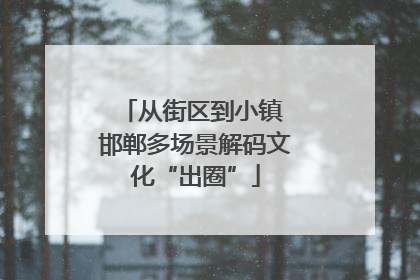 从街区到小镇 邯郸多场景解码文化“出圈”