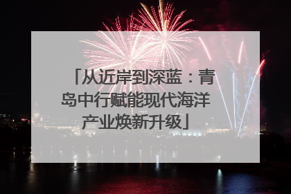从近岸到深蓝：青岛中行赋能现代海洋产业焕新升级