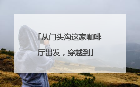 从门头沟这家咖啡厅出发，穿越到