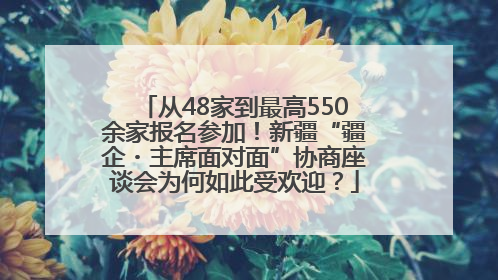 从48家到最高550余家报名参加！新疆“疆企・主席面对面”协商座谈会为何如此受欢迎？