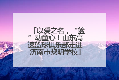 以爱之名，“篮”动童心！山东高速篮球俱乐部走进济南市黎明学校