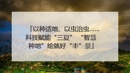 以种适地、以虫治虫……科技赋能“三夏” “智慧种地”绘就好“丰”景