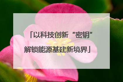 以科技创新“密钥”解锁能源基建新境界