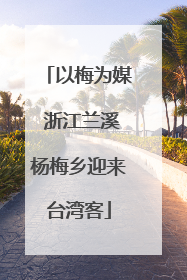 以梅为媒 浙江兰溪杨梅乡迎来台湾客