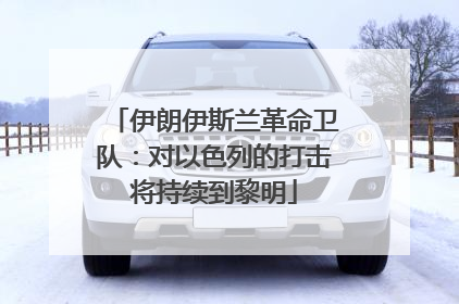 伊朗伊斯兰革命卫队：对以色列的打击将持续到黎明