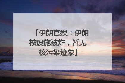 伊朗官媒：伊朗核设施被炸，暂无核污染迹象