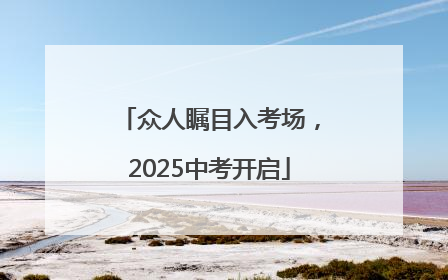 众人瞩目入考场，2025中考开启