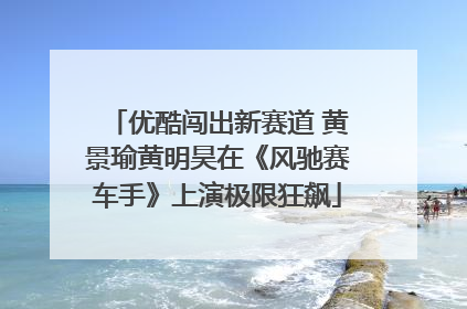 优酷闯出新赛道 黄景瑜黄明昊在《风驰赛车手》上演极限狂飙