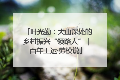 叶光勤：大山深处的乡村振兴“领路人”｜百年工运·劳模说