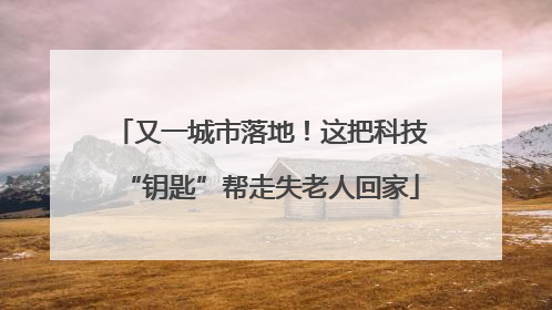 又一城市落地！这把科技“钥匙”帮走失老人回家