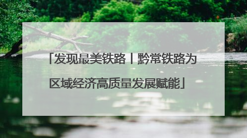 发现最美铁路丨黔常铁路为区域经济高质量发展赋能