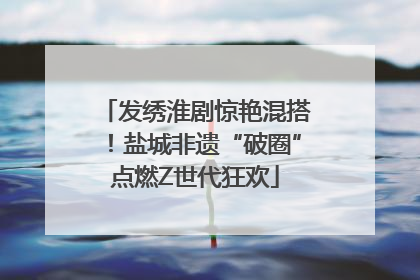 发绣淮剧惊艳混搭！盐城非遗“破圈”点燃Z世代狂欢