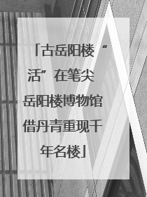 古岳阳楼“活”在笔尖 岳阳楼博物馆借丹青重现千年名楼