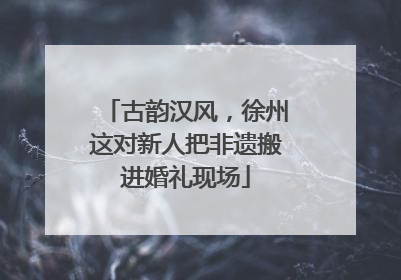 古韵汉风，徐州这对新人把非遗搬进婚礼现场