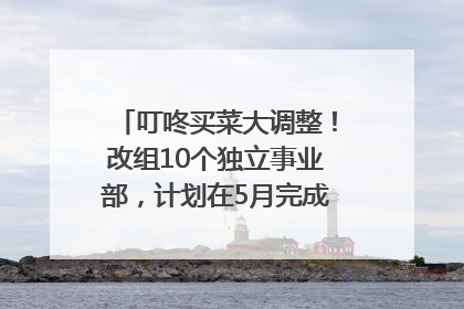 叮咚买菜大调整！改组10个独立事业部，计划在5月完成App端全面改版