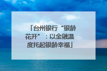台州银行“银龄花开”：以金融温度托起银龄幸福