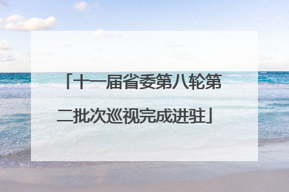 十一届省委第八轮第二批次巡视完成进驻