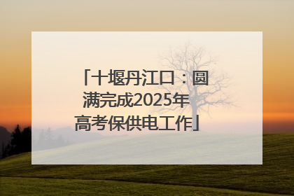 十堰丹江口：圆满完成2025年高考保供电工作