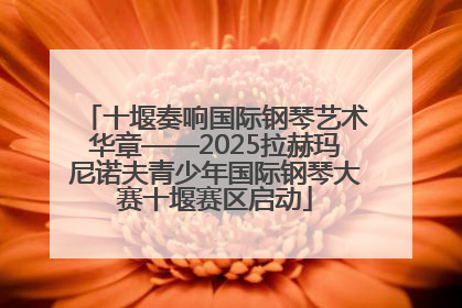 十堰奏响国际钢琴艺术华章——2025拉赫玛尼诺夫青少年国际钢琴大赛十堰赛区启动