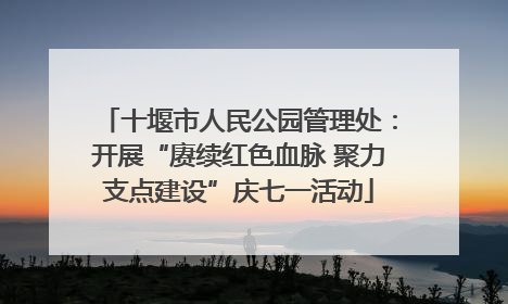 十堰市人民公园管理处：开展“赓续红色血脉 聚力支点建设”庆七一活动