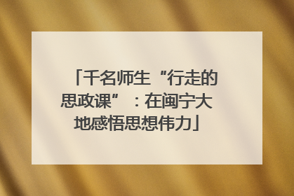 千名师生“行走的思政课”：在闽宁大地感悟思想伟力