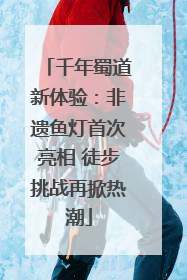 千年蜀道新体验：非遗鱼灯首次亮相 徒步挑战再掀热潮