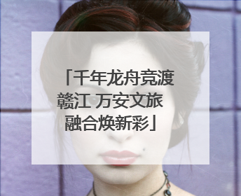 千年龙舟竞渡赣江 万安文旅融合焕新彩