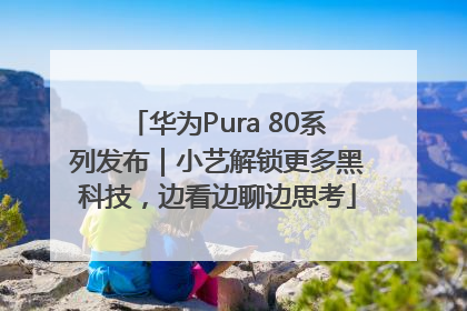 华为Pura 80系列发布｜小艺解锁更多黑科技，边看边聊边思考