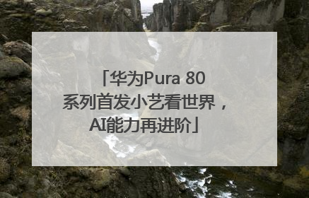华为Pura 80系列首发小艺看世界，AI能力再进阶